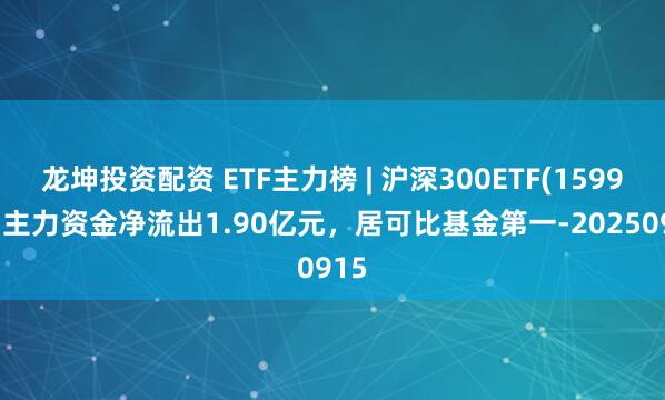 龙坤投资配资 ETF主力榜 | 沪深300ETF(159919)主力资金净流出1.90亿元，居可比基金第一-20250915