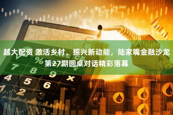 越大配资 激活乡村、振兴新动能，陆家嘴金融沙龙第27期圆桌对话精彩落幕