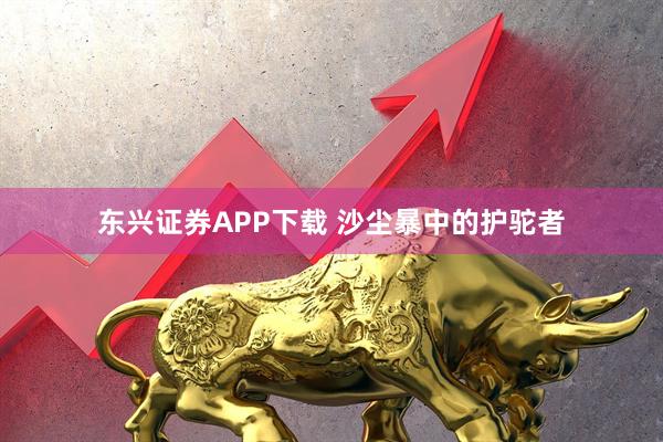 东兴证券APP下载 沙尘暴中的护驼者