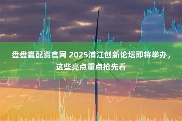 盘盘赢配资官网 2025浦江创新论坛即将举办，这些亮点重点抢先看