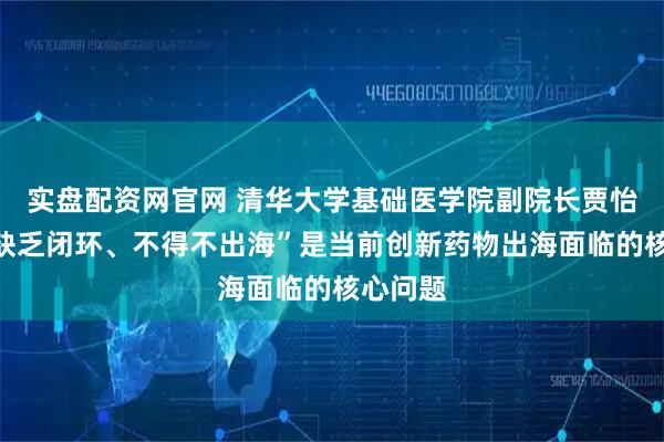 实盘配资网官网 清华大学基础医学院副院长贾怡昌：“缺乏闭环、不得不出海”是当前创新药物出海面临的核心问题