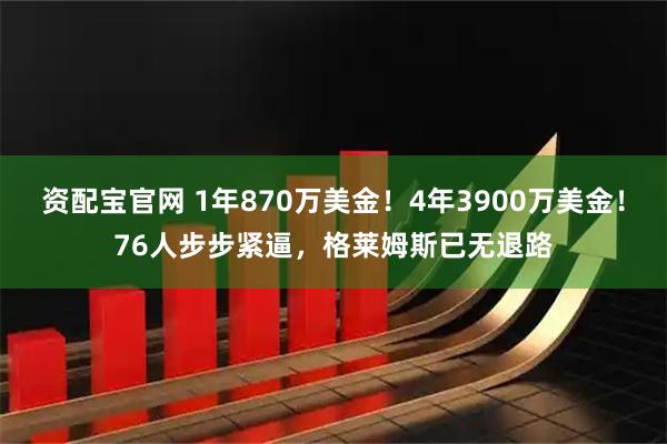 资配宝官网 1年870万美金！4年3900万美金！76人步步紧逼，格莱姆斯已无退路