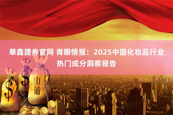 華鑫證券官网 青眼情报：2025中国化妆品行业热门成分洞察报告