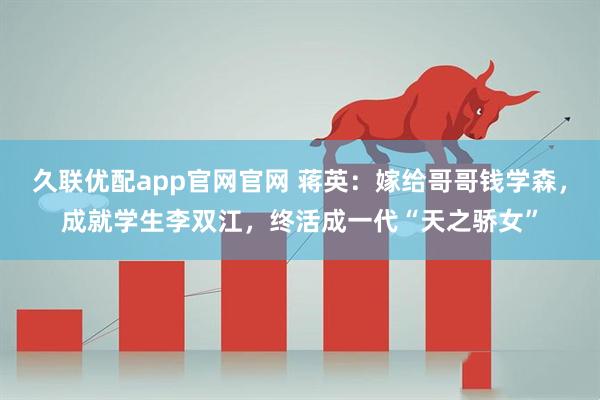 久联优配app官网官网 蒋英：嫁给哥哥钱学森，成就学生李双江，终活成一代“天之骄女”