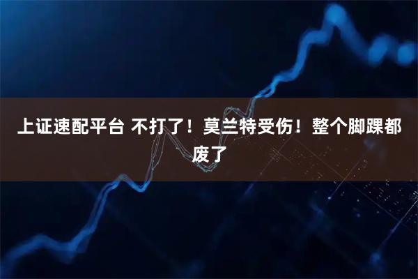 上证速配平台 不打了！莫兰特受伤！整个脚踝都废了