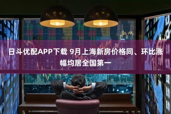 日斗优配APP下载 9月上海新房价格同、环比涨幅均居全国第一