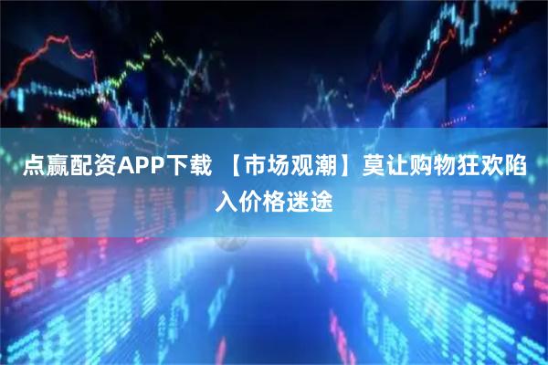 点赢配资APP下载 【市场观潮】莫让购物狂欢陷入价格迷途