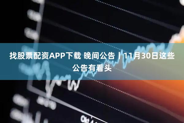 找股票配资APP下载 晚间公告丨11月30日这些公告有看头