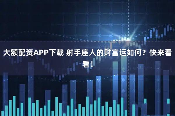 大额配资APP下载 射手座人的财富运如何？快来看看！