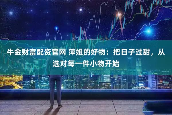 牛金财富配资官网 萍姐的好物：把日子过甜，从选对每一件小物开始