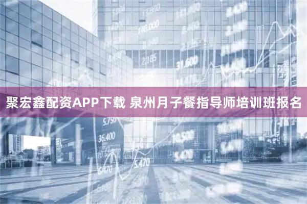 聚宏鑫配资APP下载 泉州月子餐指导师培训班报名