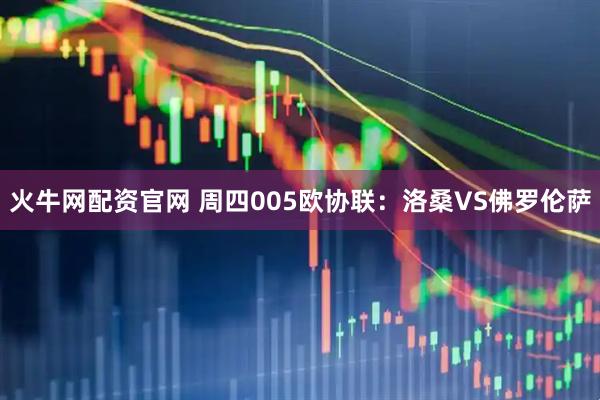火牛网配资官网 周四005欧协联：洛桑VS佛罗伦萨