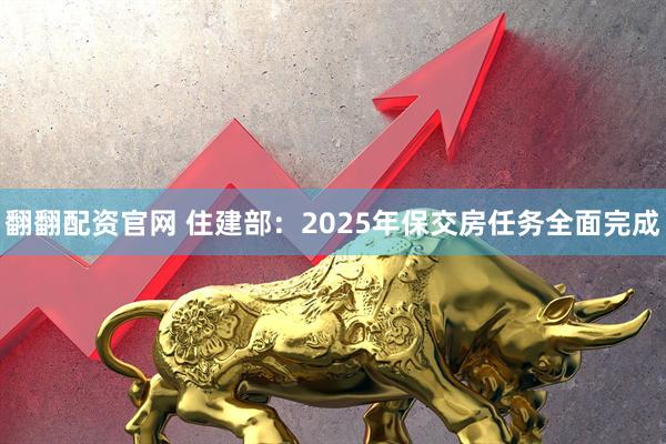 翻翻配资官网 住建部：2025年保交房任务全面完成