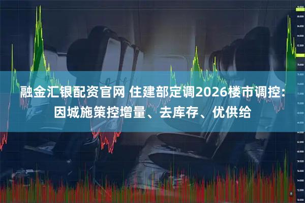 融金汇银配资官网 住建部定调2026楼市调控:因城施策控增量、去库存、优供给