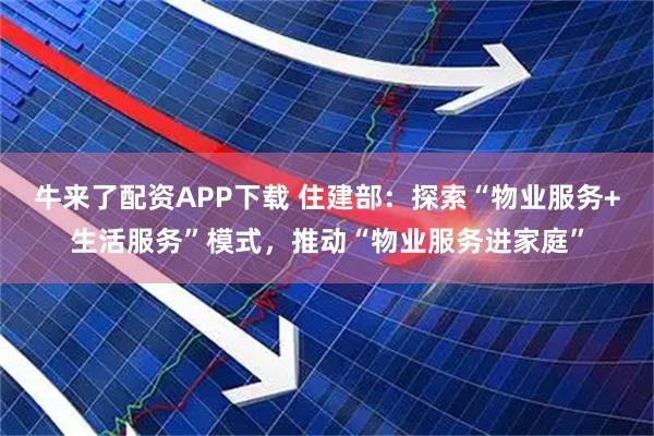 牛来了配资APP下载 住建部：探索“物业服务+生活服务”模式，推动“物业服务进家庭”