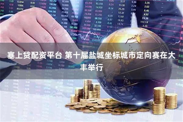 塞上贷配资平台 第十届盐城坐标城市定向赛在大丰举行