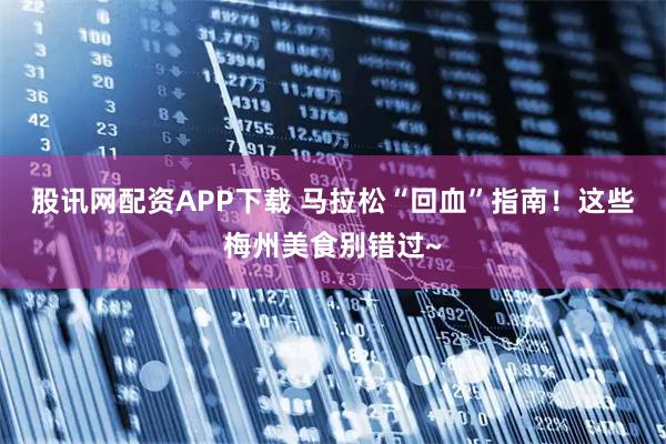 股讯网配资APP下载 马拉松“回血”指南！这些梅州美食别错过~