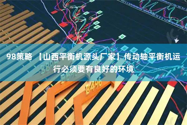 98策略 【山西平衡机源头厂家】传动轴平衡机运行必须要有良好的环境