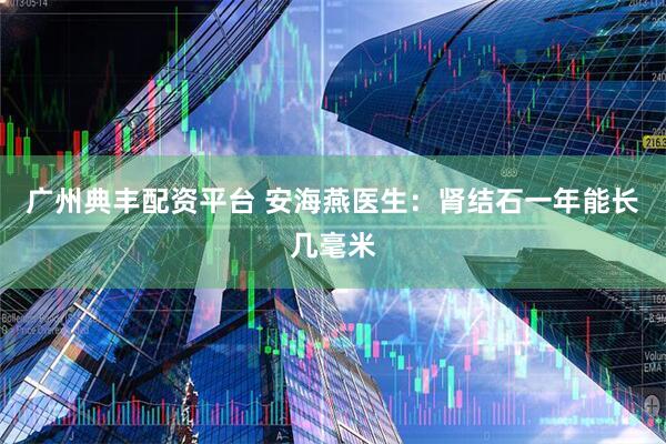 广州典丰配资平台 安海燕医生：肾结石一年能长几毫米