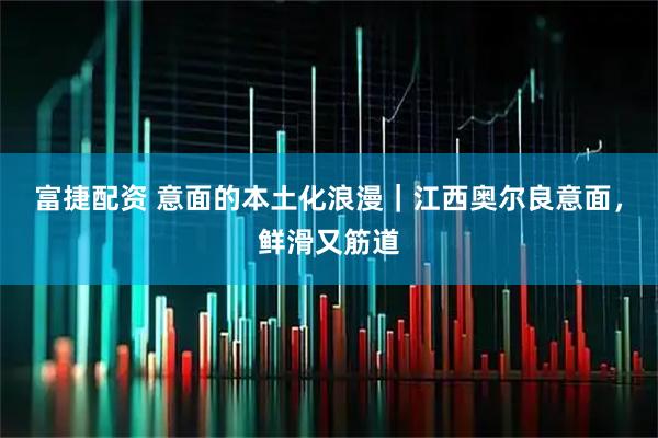 富捷配资 意面的本土化浪漫｜江西奥尔良意面，鲜滑又筋道