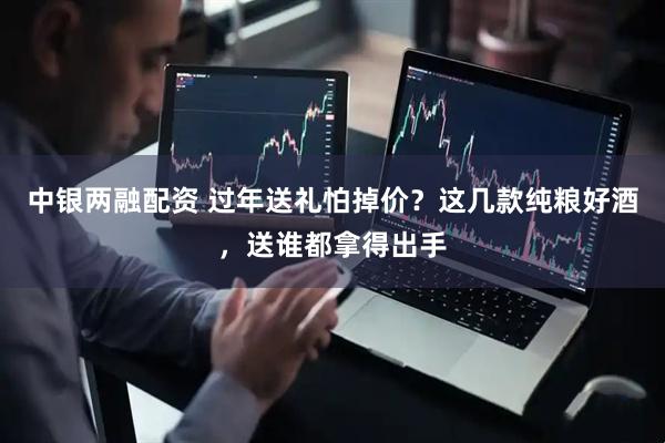 中银两融配资 过年送礼怕掉价？这几款纯粮好酒，送谁都拿得出手