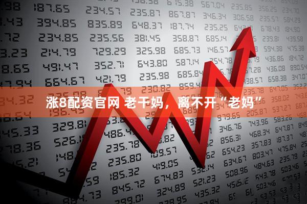 涨8配资官网 老干妈，离不开“老妈”