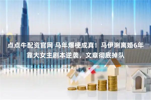 点点牛配资官网 马年爆梗成真！马伊琍离婚6年靠大女主剧本逆袭，文章彻底掉队