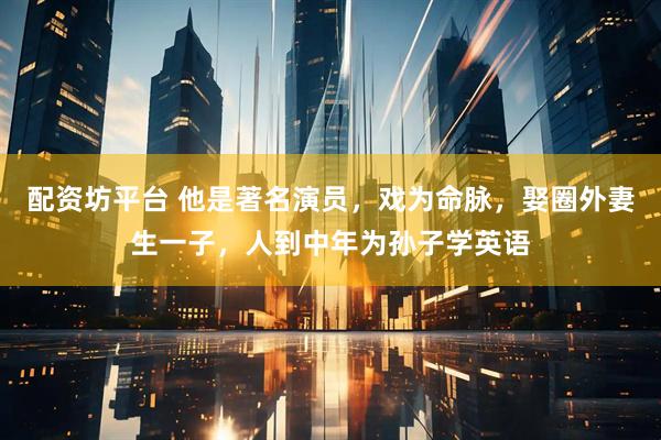 配资坊平台 他是著名演员，戏为命脉，娶圈外妻生一子，人到中年为孙子学英语