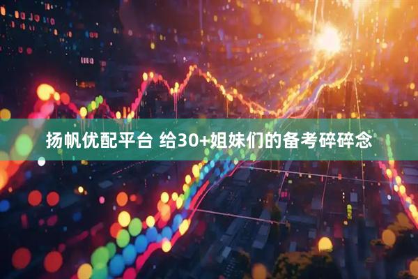 扬帆优配平台 给30+姐妹们的备考碎碎念