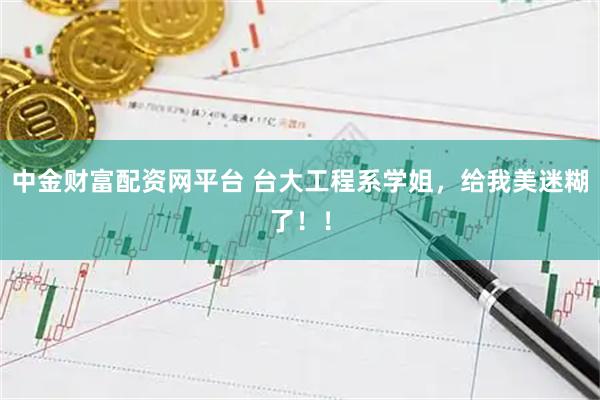 中金财富配资网平台 台大工程系学姐，给我美迷糊了！！