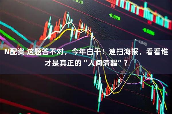 N配资 这题答不对，今年白干！速扫海报，看看谁才是真正的“人间清醒”？