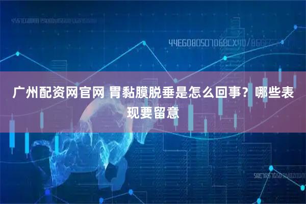 广州配资网官网 胃黏膜脱垂是怎么回事？哪些表现要留意