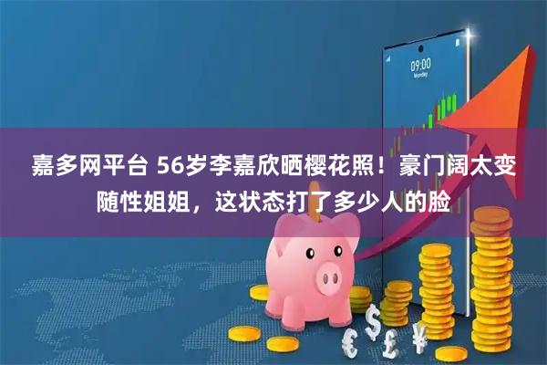 嘉多网平台 56岁李嘉欣晒樱花照！豪门阔太变随性姐姐，这状态打了多少人的脸