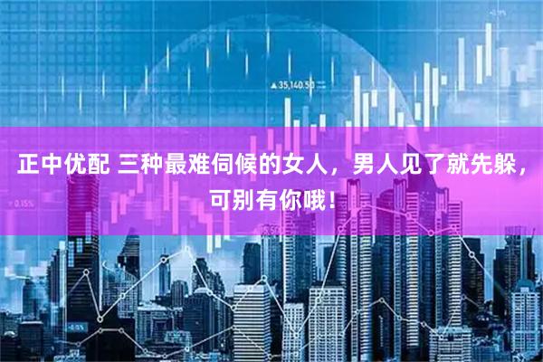 正中优配 三种最难伺候的女人，男人见了就先躲，可别有你哦！